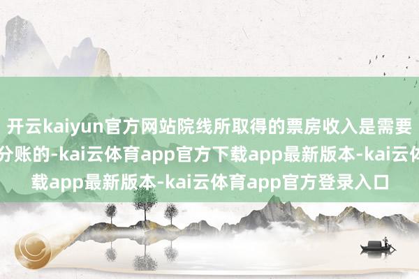 开云kaiyun官方网站院线所取得的票房收入是需要和出品刊行方按比例分账的-kai云体育app官方下载app最新版本-kai云体育app官方登录入口