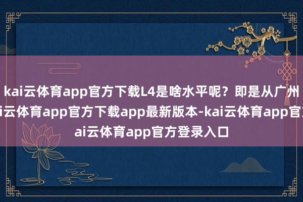 kai云体育app官方下载L4是啥水平呢？即是从广州到深圳-kai云体育app官方下载app最新版本-kai云体育app官方登录入口