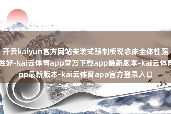 开云kaiyun官方网站安装式预制板说念床全体性强、精度高且可维修性好-kai云体育app官方下载app最新版本-kai云体育app官方登录入口