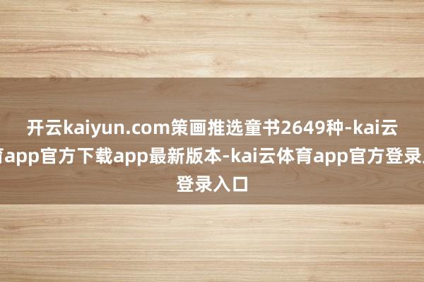 开云kaiyun.com策画推选童书2649种-kai云体育app官方下载app最新版本-kai云体育app官方登录入口