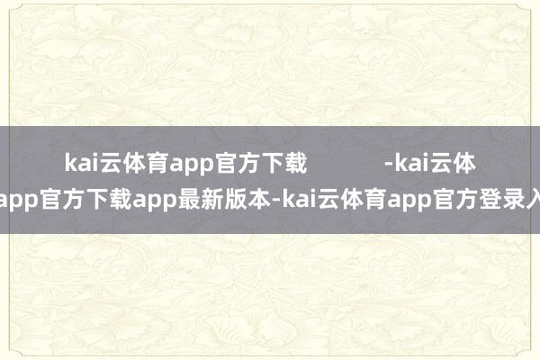 kai云体育app官方下载 -kai云体育app官方下载app最新版本-kai云体育app官方登录入口