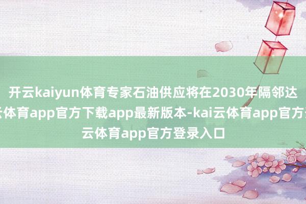 开云kaiyun体育专家石油供应将在2030年隔邻达峰-kai云体育app官方下载app最新版本-kai云体育app官方登录入口
