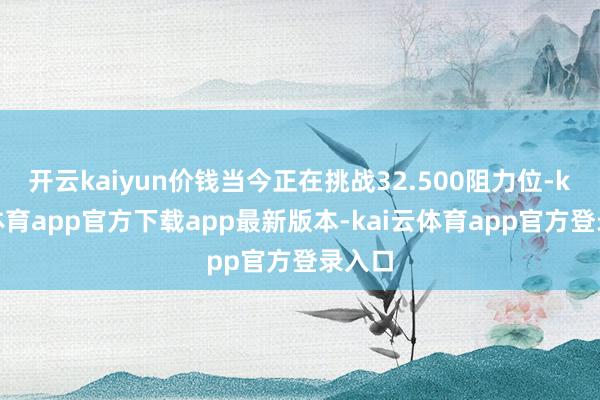 开云kaiyun价钱当今正在挑战32.500阻力位-kai云体育app官方下载app最新版本-kai云体育app官方登录入口