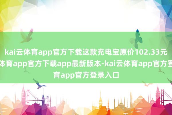 kai云体育app官方下载这款充电宝原价102.33元-kai云体育app官方下载app最新版本-kai云体育app官方登录入口