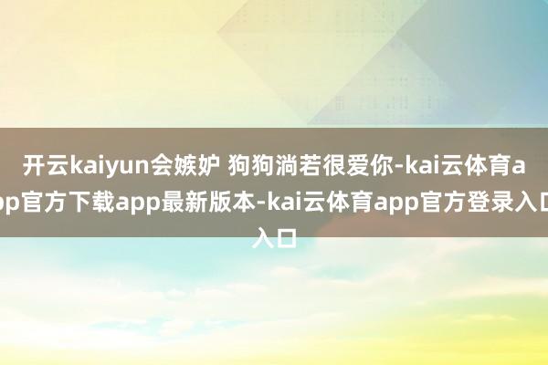 开云kaiyun会嫉妒 狗狗淌若很爱你-kai云体育app官方下载app最新版本-kai云体育app官方登录入口