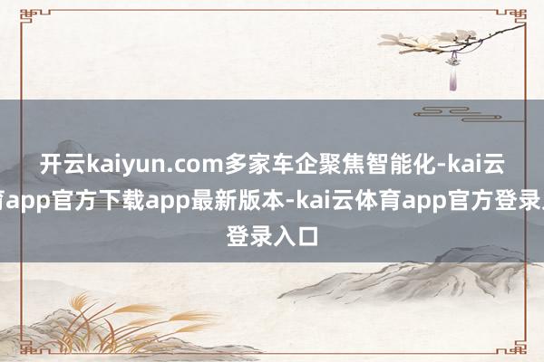 开云kaiyun.com　　多家车企聚焦智能化-kai云体育app官方下载app最新版本-kai云体育app官方登录入口