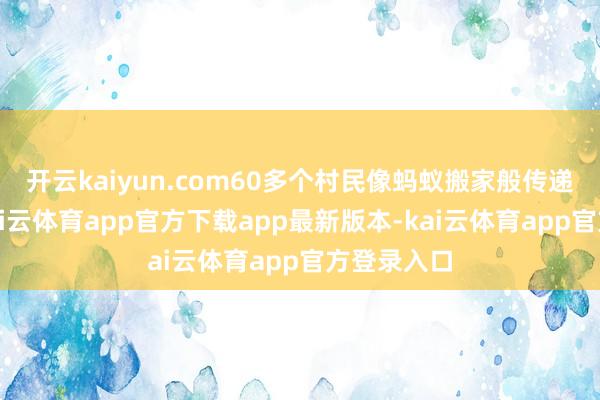 开云kaiyun.com60多个村民像蚂蚁搬家般传递着石块-kai云体育app官方下载app最新版本-kai云体育app官方登录入口