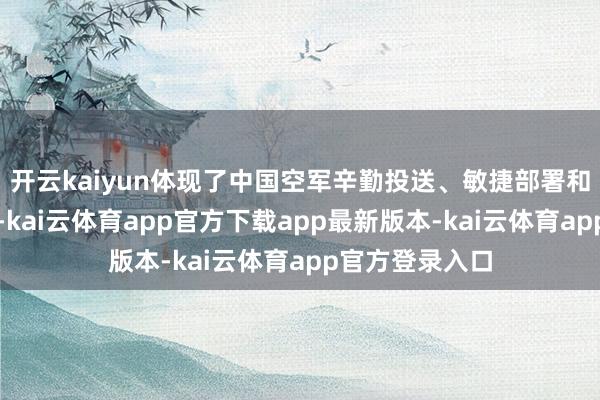 开云kaiyun体现了中国空军辛勤投送、敏捷部署和体系作战智力-kai云体育app官方下载app最新版本-kai云体育app官方登录入口