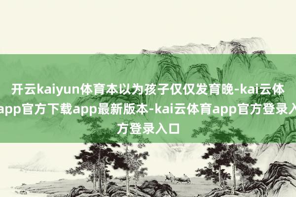 开云kaiyun体育本以为孩子仅仅发育晚-kai云体育app官方下载app最新版本-kai云体育app官方登录入口