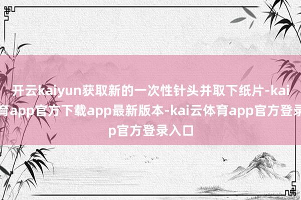 开云kaiyun获取新的一次性针头并取下纸片-kai云体育app官方下载app最新版本-kai云体育app官方登录入口