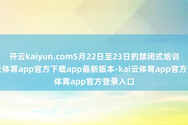 开云kaiyun.com5月22日至23日的禁闭式培训中-kai云体育app官方下载app最新版本-kai云体育app官方登录入口