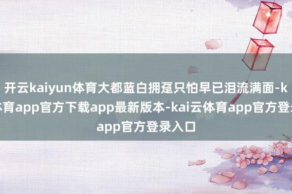 开云kaiyun体育大都蓝白拥趸只怕早已泪流满面-kai云体育app官方下载app最新版本-kai云体育app官方登录入口