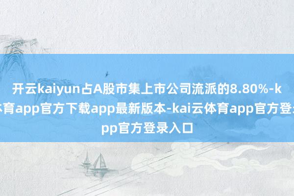 开云kaiyun占A股市集上市公司流派的8.80%-kai云体育app官方下载app最新版本-kai云体育app官方登录入口