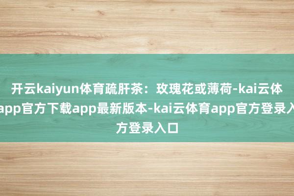 开云kaiyun体育疏肝茶:玫瑰花或薄荷-kai云体育app官方下载app最新版本-kai云体育app官方登录入口