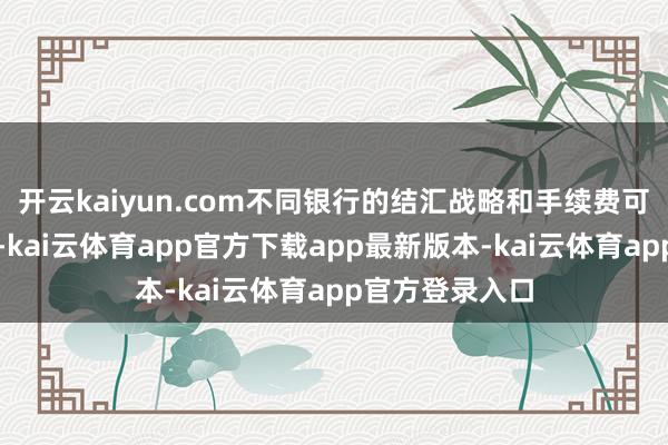 开云kaiyun.com不同银行的结汇战略和手续费可能会有所不同-kai云体育app官方下载app最新版本-kai云体育app官方登录入口