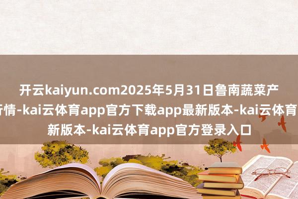 开云kaiyun.com2025年5月31日鲁南蔬菜产业有限公司价钱行情-kai云体育app官方下载app最新版本-kai云体育app官方登录入口
