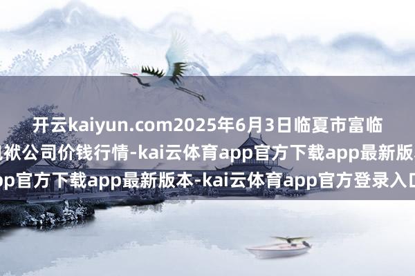 开云kaiyun.com2025年6月3日临夏市富临农副产物批发阛阓有限包袱公司价钱行情-kai云体育app官方下载app最新版本-kai云体育app官方登录入口