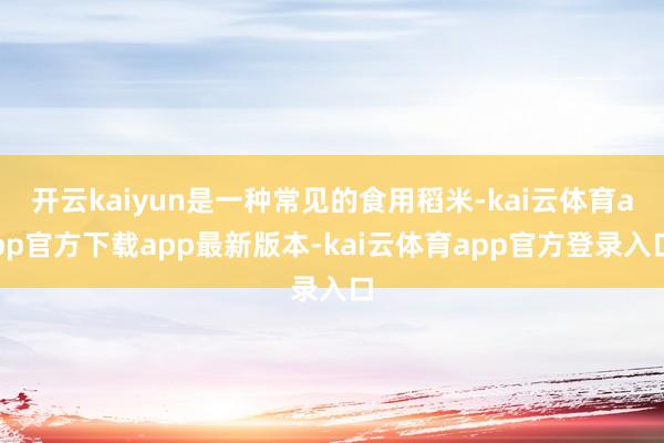 开云kaiyun是一种常见的食用稻米-kai云体育app官方下载app最新版本-kai云体育app官方登录入口