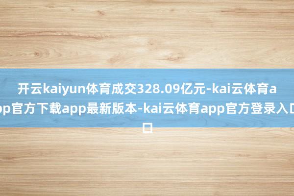 开云kaiyun体育成交328.09亿元-kai云体育app官方下载app最新版本-kai云体育app官方登录入口