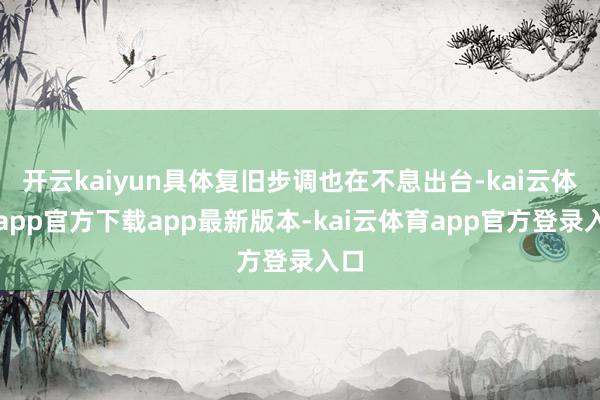 开云kaiyun具体复旧步调也在不息出台-kai云体育app官方下载app最新版本-kai云体育app官方登录入口