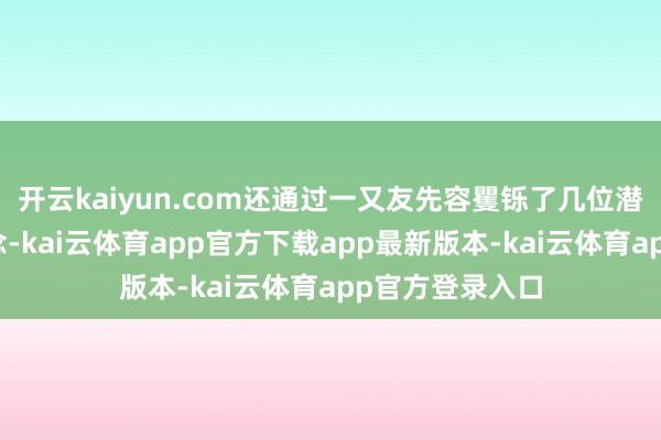 开云kaiyun.com还通过一又友先容矍铄了几位潜在的销售渠说念-kai云体育app官方下载app最新版本-kai云体育app官方登录入口