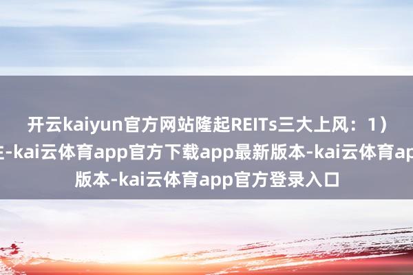 开云kaiyun官方网站隆起REITs三大上风：1）像股票相似交往-kai云体育app官方下载app最新版本-kai云体育app官方登录入口