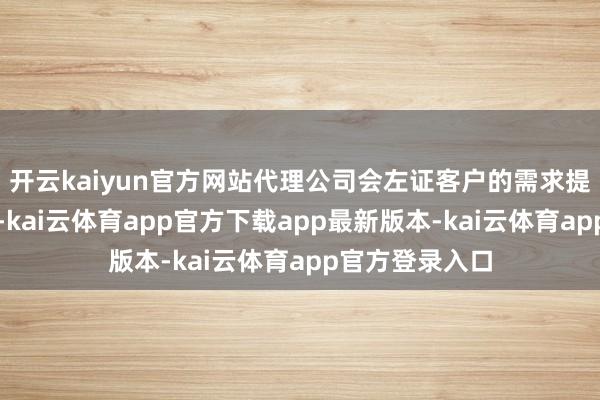 开云kaiyun官方网站代理公司会左证客户的需求提供一站式做事-kai云体育app官方下载app最新版本-kai云体育app官方登录入口