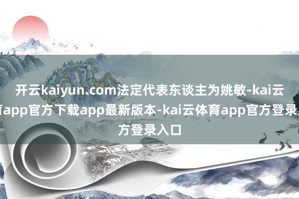开云kaiyun.com法定代表东谈主为姚敏-kai云体育app官方下载app最新版本-kai云体育app官方登录入口