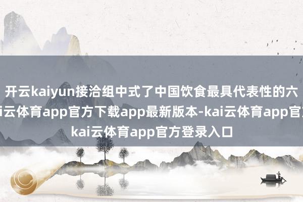 开云kaiyun接洽组中式了中国饮食最具代表性的六个城市-kai云体育app官方下载app最新版本-kai云体育app官方登录入口