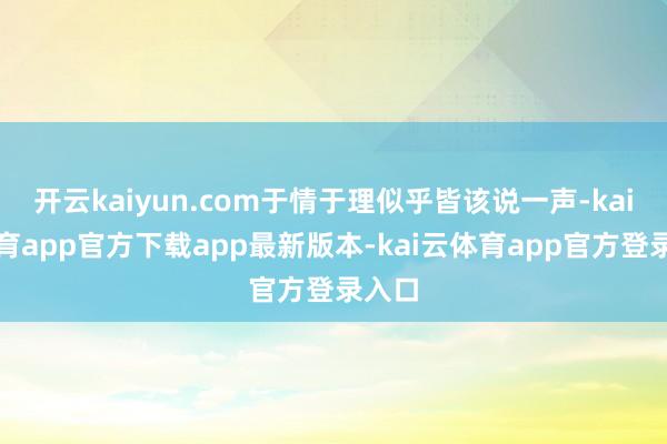开云kaiyun.com于情于理似乎皆该说一声-kai云体育app官方下载app最新版本-kai云体育app官方登录入口