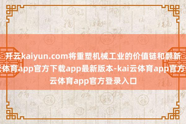 开云kaiyun.com将重塑机械工业的价值链和翻新链-kai云体育app官方下载app最新版本-kai云体育app官方登录入口