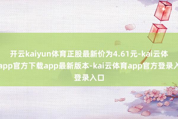 开云kaiyun体育正股最新价为4.61元-kai云体育app官方下载app最新版本-kai云体育app官方登录入口