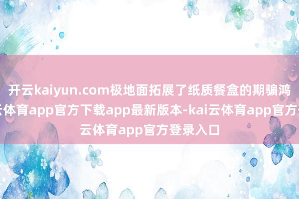开云kaiyun.com极地面拓展了纸质餐盒的期骗鸿沟-kai云体育app官方下载app最新版本-kai云体育app官方登录入口