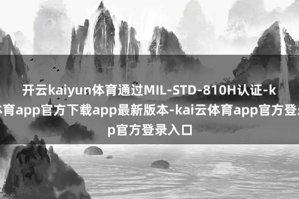 开云kaiyun体育通过MIL-STD-810H认证-kai云体育app官方下载app最新版本-kai云体育app官方登录入口