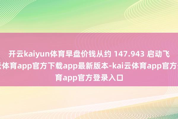 开云kaiyun体育早盘价钱从约 147.943 启动飞腾-kai云体育app官方下载app最新版本-kai云体育app官方登录入口