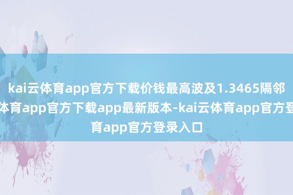 kai云体育app官方下载价钱最高波及1.3465隔邻-kai云体育app官方下载app最新版本-kai云体育app官方登录入口