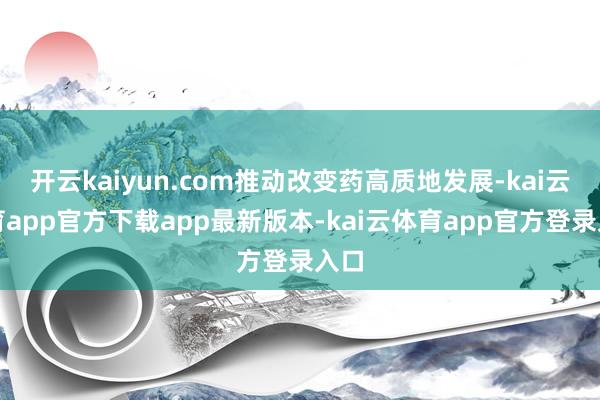开云kaiyun.com推动改变药高质地发展-kai云体育app官方下载app最新版本-kai云体育app官方登录入口