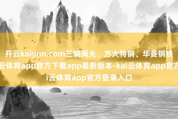 开云kaiyun.com三钢闽光、方大特钢、华菱钢铁跟涨-kai云体育app官方下载app最新版本-kai云体育app官方登录入口