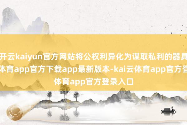开云kaiyun官方网站将公权利异化为谋取私利的器具-kai云体育app官方下载app最新版本-kai云体育app官方登录入口