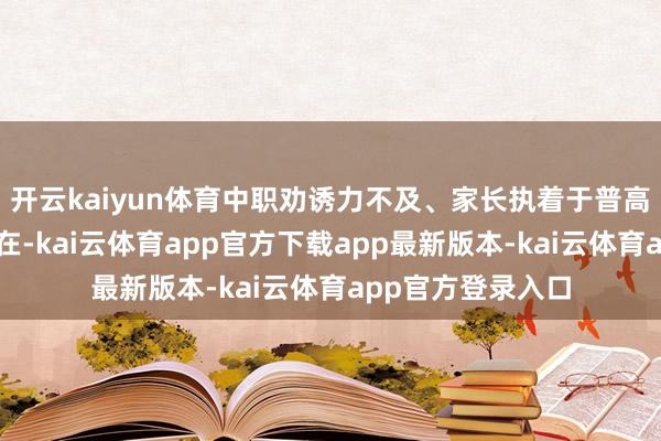 开云kaiyun体育中职劝诱力不及、家长执着于普高的风光仍多数存在-kai云体育app官方下载app最新版本-kai云体育app官方登录入口