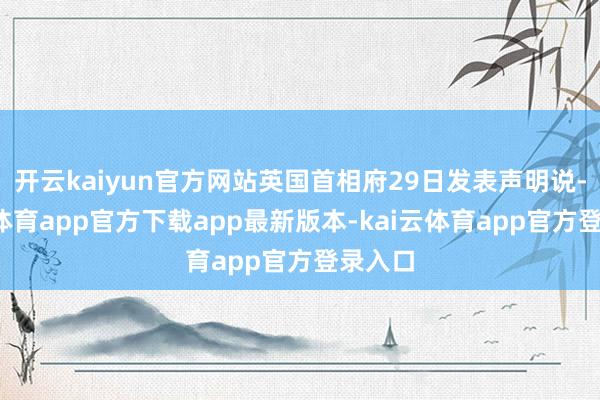开云kaiyun官方网站英国首相府29日发表声明说-kai云体育app官方下载app最新版本-kai云体育app官方登录入口