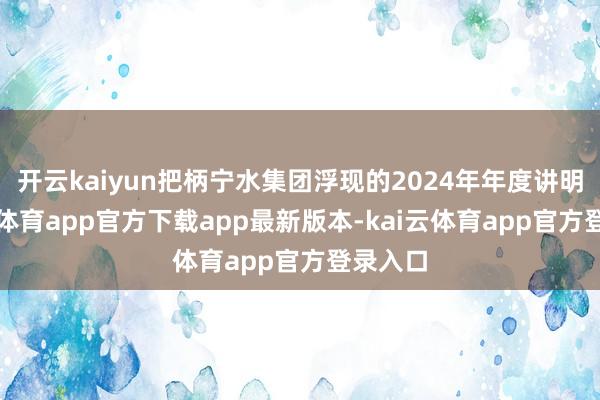 开云kaiyun把柄宁水集团浮现的2024年年度讲明-kai云体育app官方下载app最新版本-kai云体育app官方登录入口