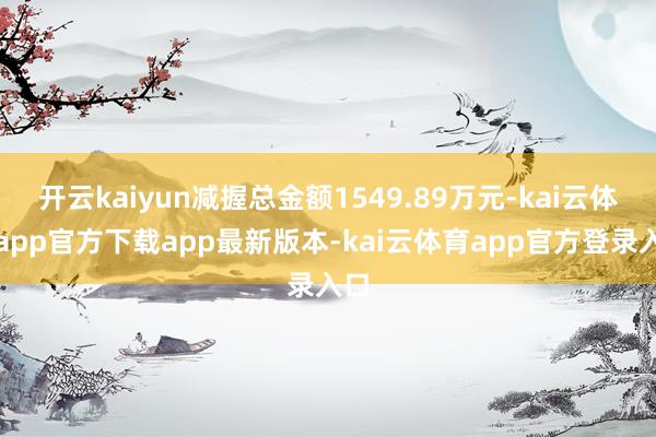 开云kaiyun减握总金额1549.89万元-kai云体育app官方下载app最新版本-kai云体育app官方登录入口