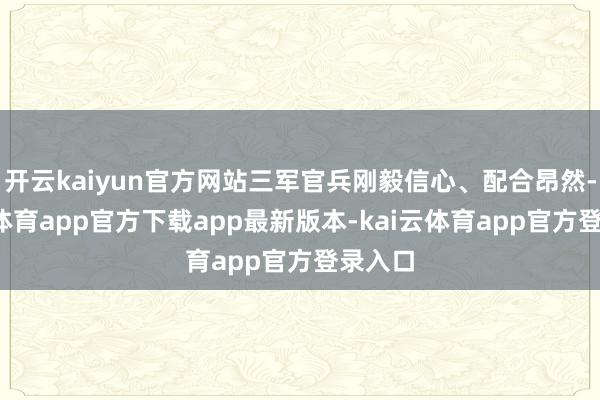 开云kaiyun官方网站三军官兵刚毅信心、配合昂然-kai云体育app官方下载app最新版本-kai云体育app官方登录入口