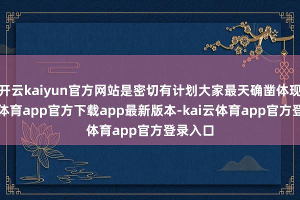 开云kaiyun官方网站是密切有计划大家最天确凿体现-kai云体育app官方下载app最新版本-kai云体育app官方登录入口