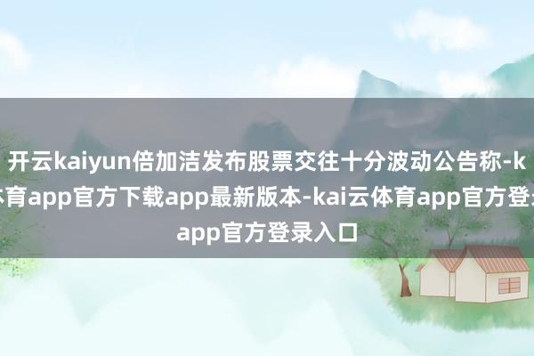 开云kaiyun倍加洁发布股票交往十分波动公告称-kai云体育app官方下载app最新版本-kai云体育app官方登录入口