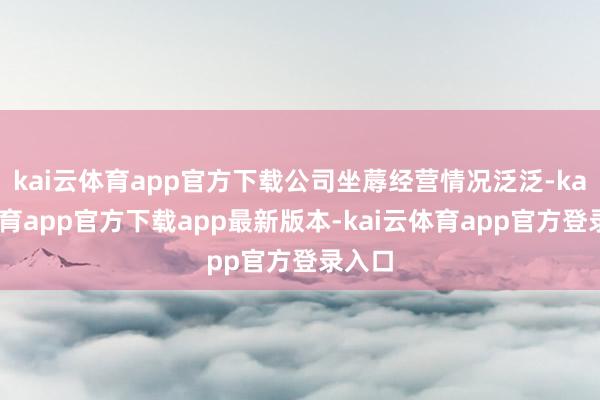 kai云体育app官方下载公司坐蓐经营情况泛泛-kai云体育app官方下载app最新版本-kai云体育app官方登录入口