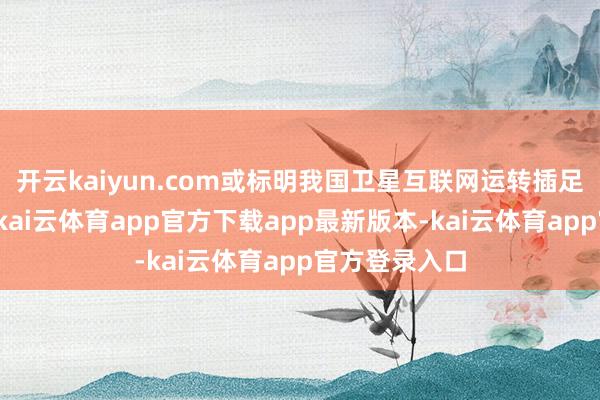开云kaiyun.com或标明我国卫星互联网运转插足快速组网期-kai云体育app官方下载app最新版本-kai云体育app官方登录入口