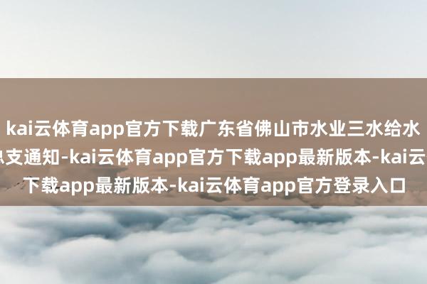 kai云体育app官方下载广东省佛山市水业三水给水有限公司董事长、党总支通知-kai云体育app官方下载app最新版本-kai云体育app官方登录入口