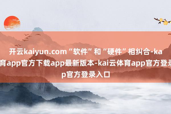 开云kaiyun.com“软件”和“硬件”相纠合-kai云体育app官方下载app最新版本-kai云体育app官方登录入口